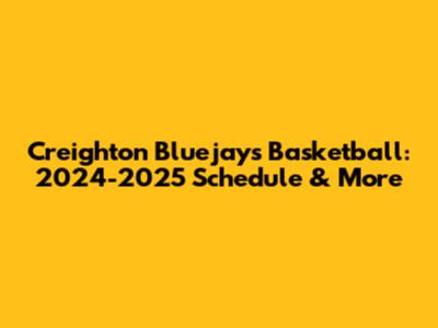 Creighton Bluejays Basketball: 2024-2025 Schedule & More