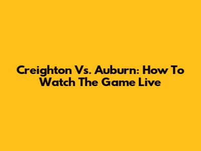 Creighton Vs. Auburn: How To Watch The Game Live