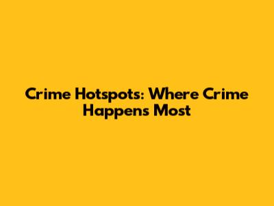 Crime Hotspots: Where Crime Happens Most