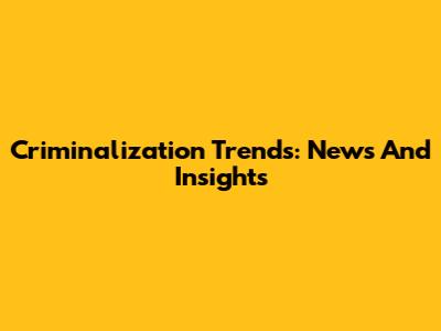 Criminalization Trends: News And Insights