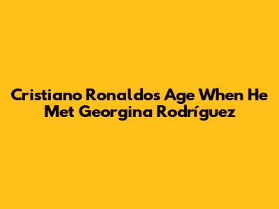 Cristiano Ronaldo's Age When He Met Georgina Rodríguez