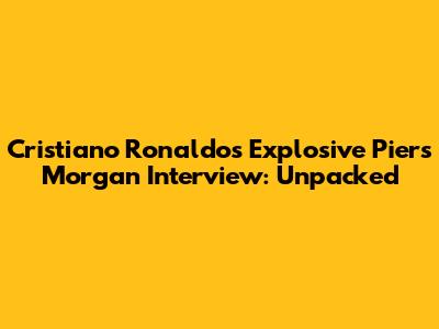 Cristiano Ronaldo's Explosive Piers Morgan Interview: Unpacked
