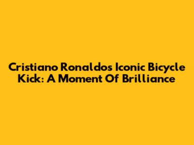Cristiano Ronaldo's Iconic Bicycle Kick: A Moment Of Brilliance