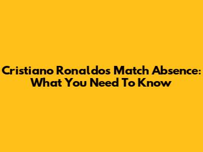 Cristiano Ronaldo's Match Absence: What You Need To Know