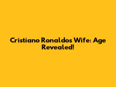 Cristiano Ronaldo's Wife: Age Revealed!