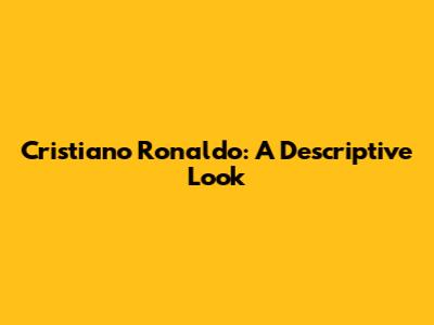 Cristiano Ronaldo: A Descriptive Look
