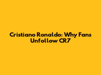 Cristiano Ronaldo: Why Fans Unfollow CR7