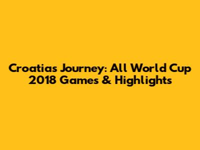 Croatia's Journey: All World Cup 2018 Games & Highlights