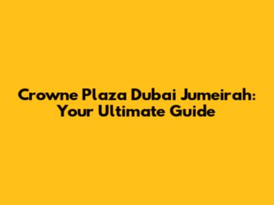 Crowne Plaza Dubai Jumeirah: Your Ultimate Guide
