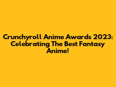 Crunchyroll Anime Awards 2023: Celebrating The Best Fantasy Anime!