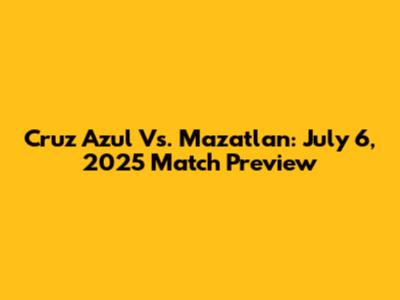 Cruz Azul Vs. Mazatlan: July 6, 2025 Match Preview