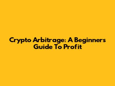 Crypto Arbitrage: A Beginner's Guide To Profit