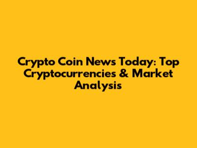 Crypto Coin News Today: Top Cryptocurrencies & Market Analysis