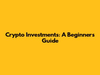 Crypto Investments: A Beginner's Guide