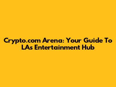 Crypto.com Arena: Your Guide To LA's Entertainment Hub