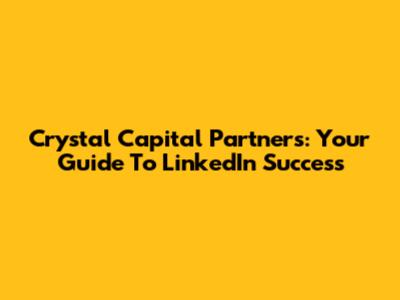 Crystal Capital Partners: Your Guide To LinkedIn Success