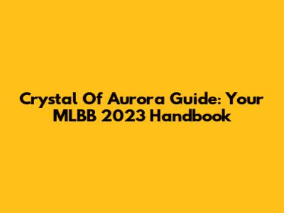 Crystal Of Aurora Guide: Your MLBB 2023 Handbook