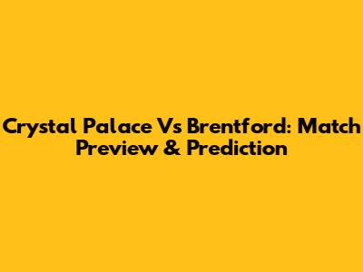 Crystal Palace Vs Brentford: Match Preview & Prediction