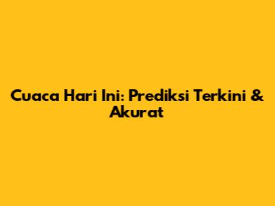 Cuaca Hari Ini: Prediksi Terkini & Akurat