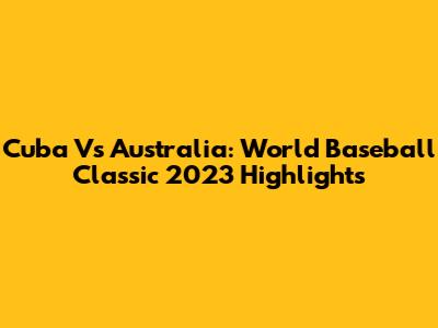 Cuba Vs Australia: World Baseball Classic 2023 Highlights