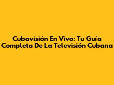 Cubavisión En Vivo: Tu Guía Completa De La Televisión Cubana