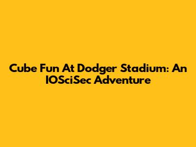 Cube Fun At Dodger Stadium: An IOSciSec Adventure