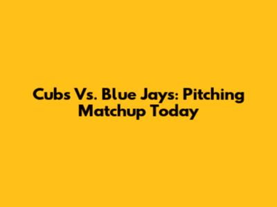 Cubs Vs. Blue Jays: Pitching Matchup Today