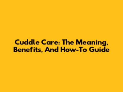 Cuddle Care: The Meaning, Benefits, And How-To Guide