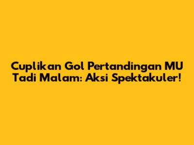 Cuplikan Gol Pertandingan MU Tadi Malam: Aksi Spektakuler!