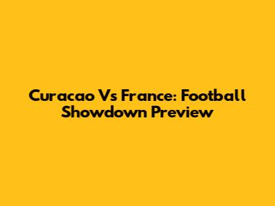 Curacao Vs France: Football Showdown Preview