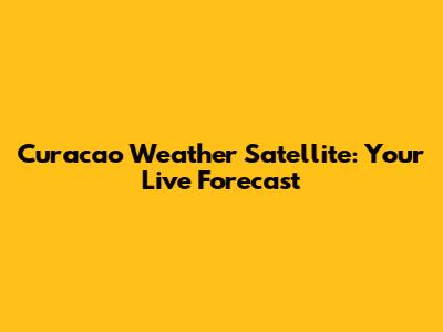 Curacao Weather Satellite: Your Live Forecast