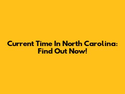 Current Time In North Carolina: Find Out Now!