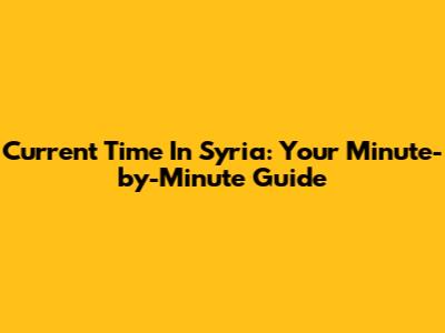 Current Time In Syria: Your Minute-by-Minute Guide