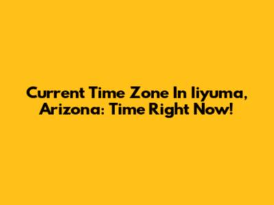 Current Time Zone In Iiyuma, Arizona: Time Right Now!