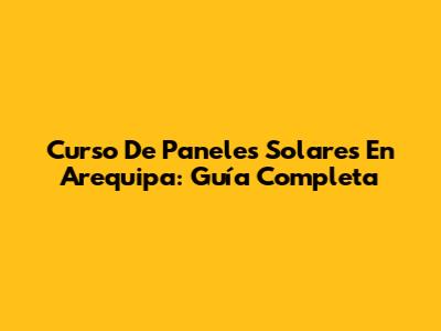 Curso De Paneles Solares En Arequipa: Guía Completa