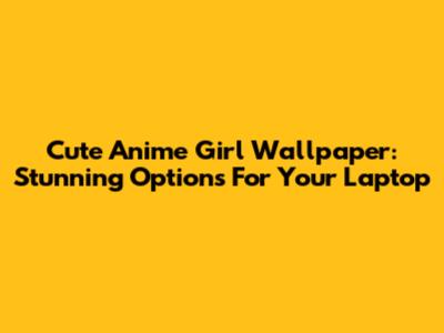 Cute Anime Girl Wallpaper: Stunning Options For Your Laptop