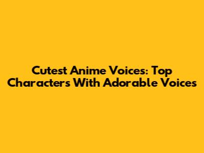 Cutest Anime Voices: Top Characters With Adorable Voices