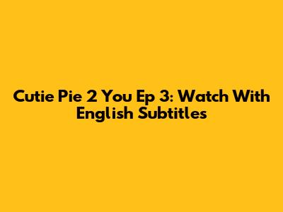 Cutie Pie 2 You Ep 3: Watch With English Subtitles