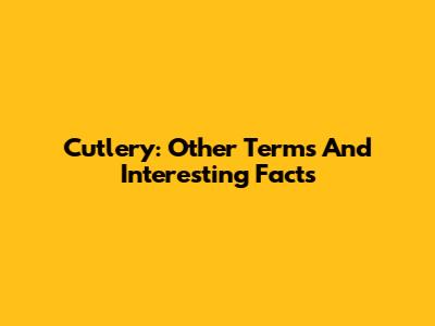 Cutlery: Other Terms And Interesting Facts
