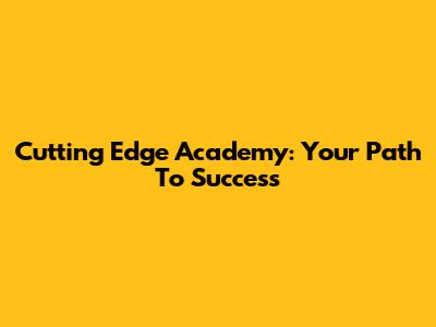 Cutting Edge Academy: Your Path To Success
