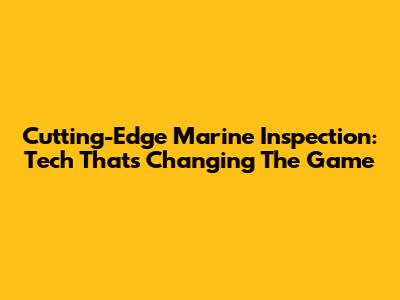 Cutting-Edge Marine Inspection: Tech That's Changing The Game