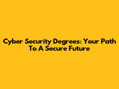 Cyber Security Degrees: Your Path To A Secure Future