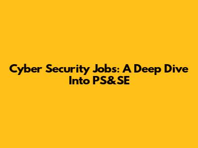 Cyber Security Jobs: A Deep Dive Into PS&SE