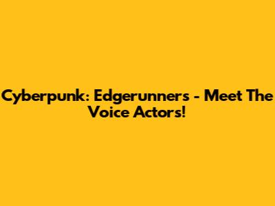 Cyberpunk: Edgerunners - Meet The Voice Actors!