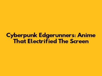 Cyberpunk Edgerunners: Anime That Electrified The Screen