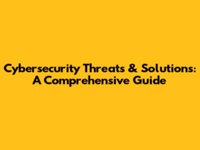 Cybersecurity Threats & Solutions: A Comprehensive Guide