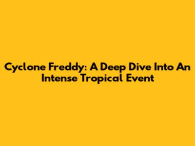 Cyclone Freddy: A Deep Dive Into An Intense Tropical Event