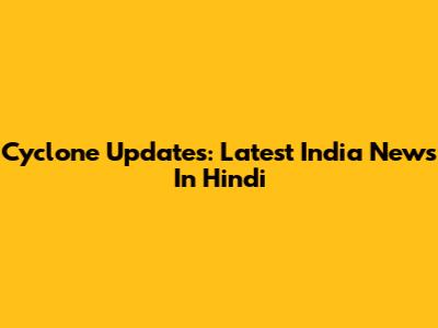Cyclone Updates: Latest India News In Hindi