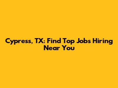 Cypress, TX: Find Top Jobs Hiring Near You