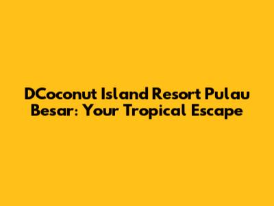 D'Coconut Island Resort Pulau Besar: Your Tropical Escape
